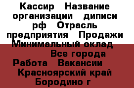 Кассир › Название организации ­ диписи.рф › Отрасль предприятия ­ Продажи › Минимальный оклад ­ 22 000 - Все города Работа » Вакансии   . Красноярский край,Бородино г.